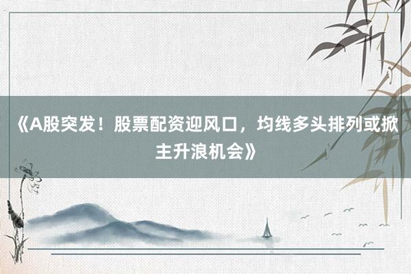 《A股突发！股票配资迎风口，均线多头排列或掀主升浪机会》