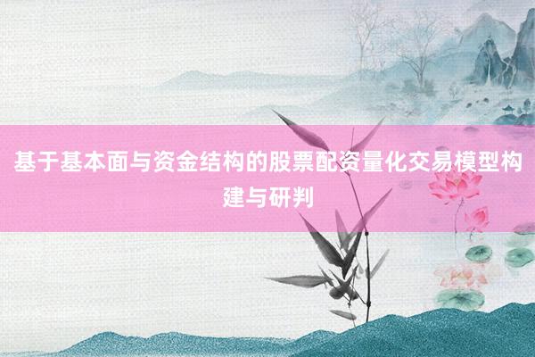 基于基本面与资金结构的股票配资量化交易模型构建与研判