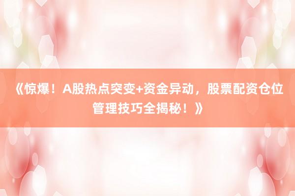 《惊爆！A股热点突变+资金异动，股票配资仓位管理技巧全揭秘！》