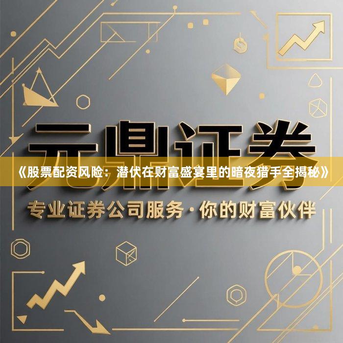 《股票配资风险：潜伏在财富盛宴里的暗夜猎手全揭秘》