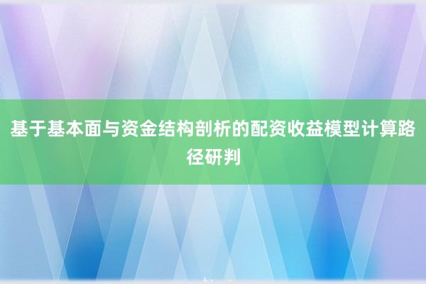 基于基本面与资金结构剖析的配资收益模型计算路径研判