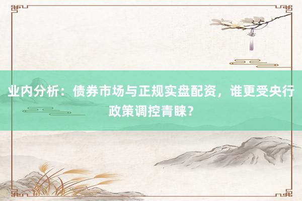 业内分析：债券市场与正规实盘配资，谁更受央行政策调控青睐？