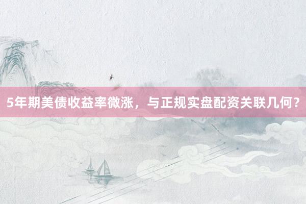 5年期美债收益率微涨，与正规实盘配资关联几何？