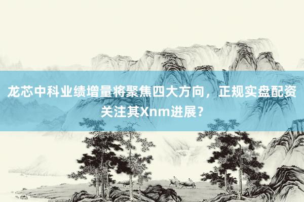 龙芯中科业绩增量将聚焦四大方向，正规实盘配资关注其Xnm进展？