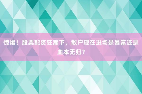 惊爆！股票配资狂潮下，散户现在进场是暴富还是血本无归？