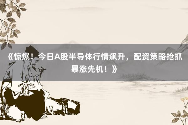 《惊爆！今日A股半导体行情飙升，配资策略抢抓暴涨先机！》