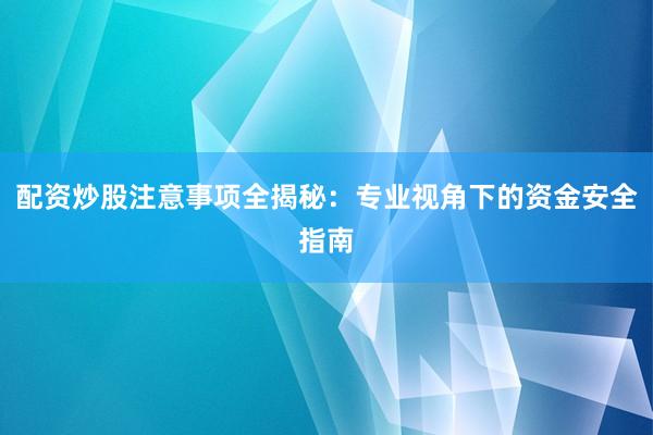 配资炒股注意事项全揭秘：专业视角下的资金安全指南