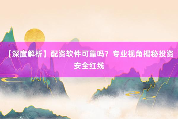 【深度解析】配资软件可靠吗？专业视角揭秘投资安全红线