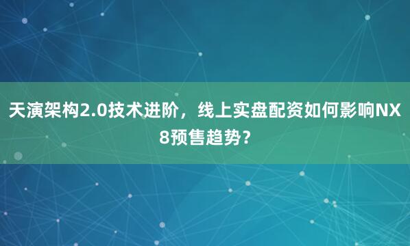 天演架构2.0技术进阶，线上实盘配资如何影响NX8预售趋势？