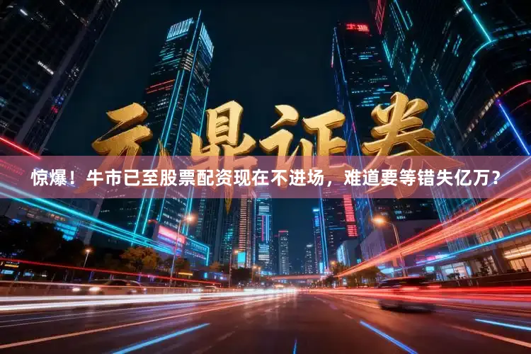 惊爆！牛市已至股票配资现在不进场，难道要等错失亿万？