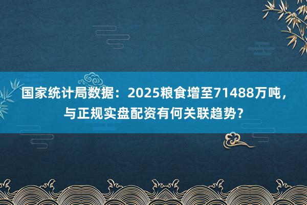 国家统计局数据：2025粮食增至71488万吨，与正规实盘配资有何关联趋势？