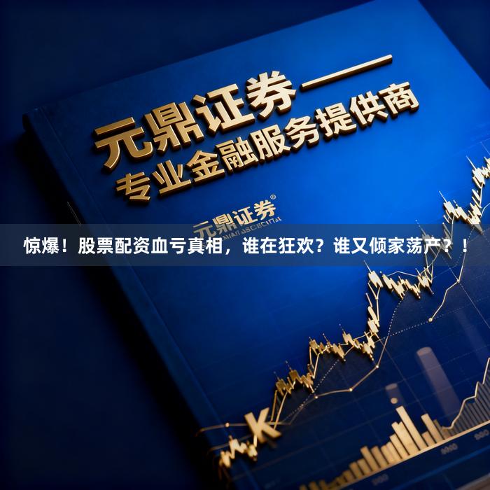 惊爆！股票配资血亏真相，谁在狂欢？谁又倾家荡产？！