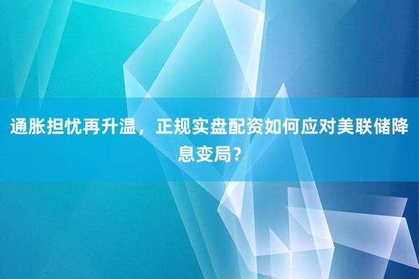 通胀担忧再升温，正规实盘配资如何应对美联储降息变局？