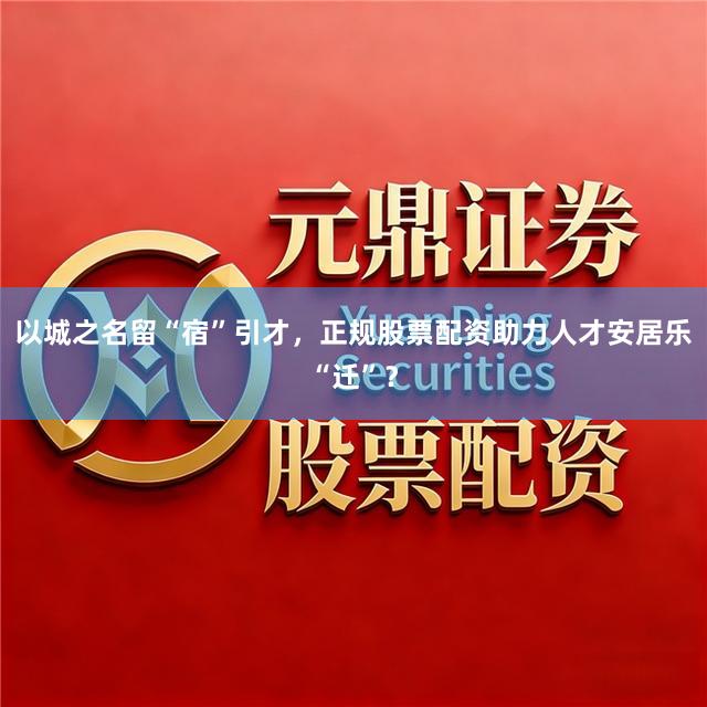 以城之名留“宿”引才，正规股票配资助力人才安居乐“迁”？