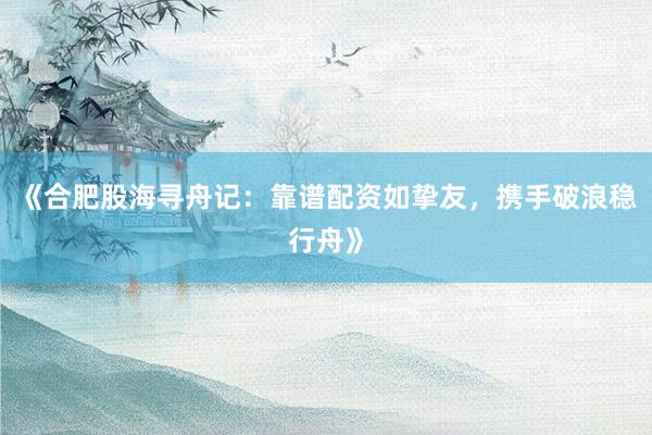 《合肥股海寻舟记：靠谱配资如挚友，携手破浪稳行舟》