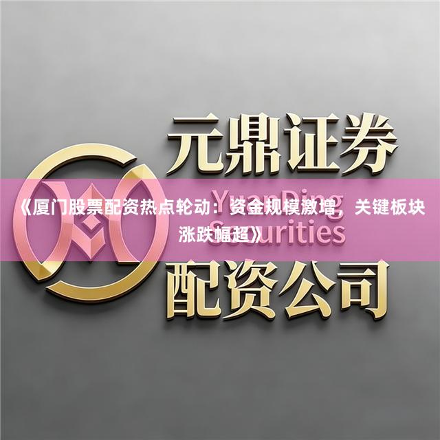 《厦门股票配资热点轮动：资金规模激增，关键板块涨跌幅超》