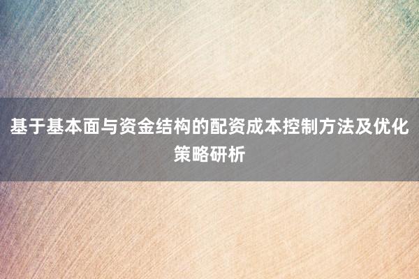 基于基本面与资金结构的配资成本控制方法及优化策略研析
