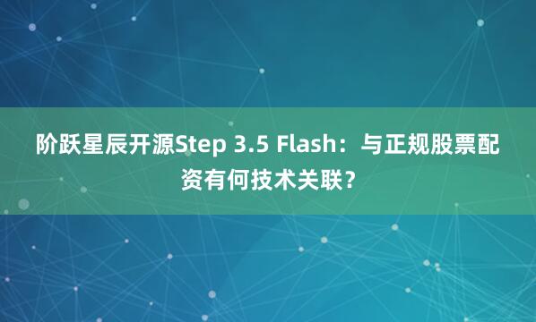 阶跃星辰开源Step 3.5 Flash：与正规股票配资有何技术关联？