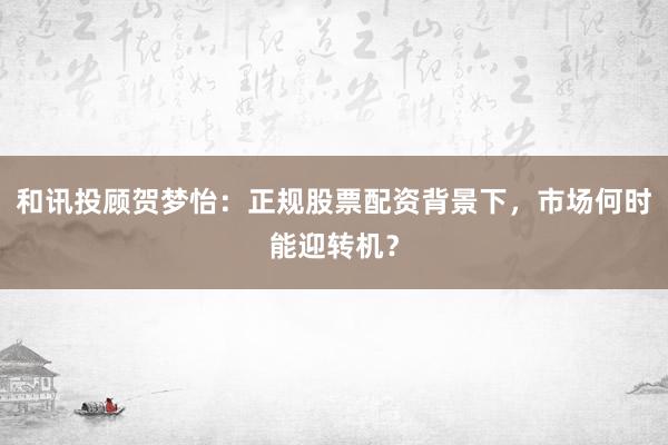 和讯投顾贺梦怡：正规股票配资背景下，市场何时能迎转机？