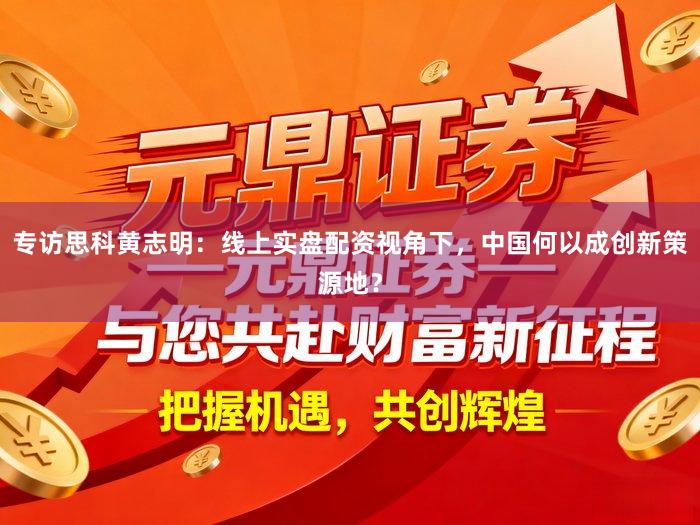 专访思科黄志明：线上实盘配资视角下，中国何以成创新策源地？