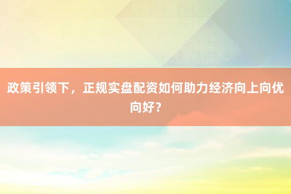 政策引领下，正规实盘配资如何助力经济向上向优向好？