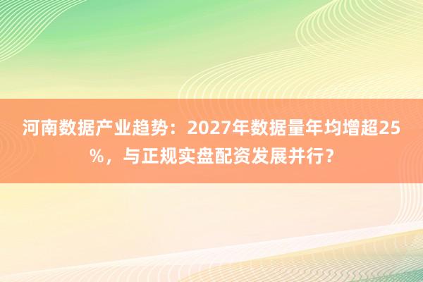 河南数据产业趋势：2027年数据量年均增超25%，与正规实盘配资发展并行？