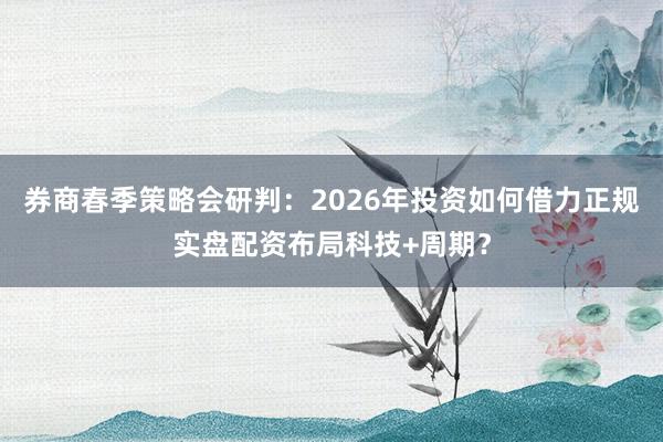 券商春季策略会研判：2026年投资如何借力正规实盘配资布局科技+周期？