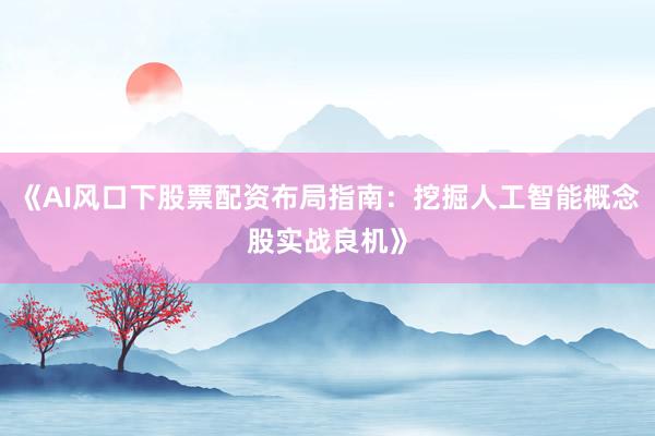《AI风口下股票配资布局指南：挖掘人工智能概念股实战良机》