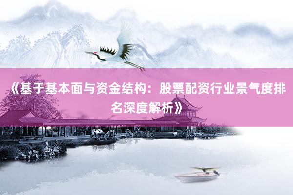 《基于基本面与资金结构：股票配资行业景气度排名深度解析》