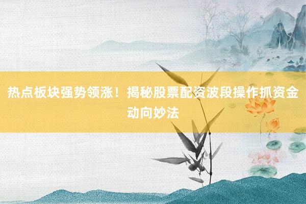 热点板块强势领涨！揭秘股票配资波段操作抓资金动向妙法