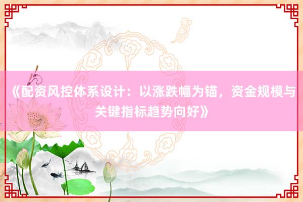 《配资风控体系设计：以涨跌幅为锚，资金规模与关键指标趋势向好》
