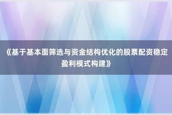 《基于基本面筛选与资金结构优化的股票配资稳定盈利模式构建》