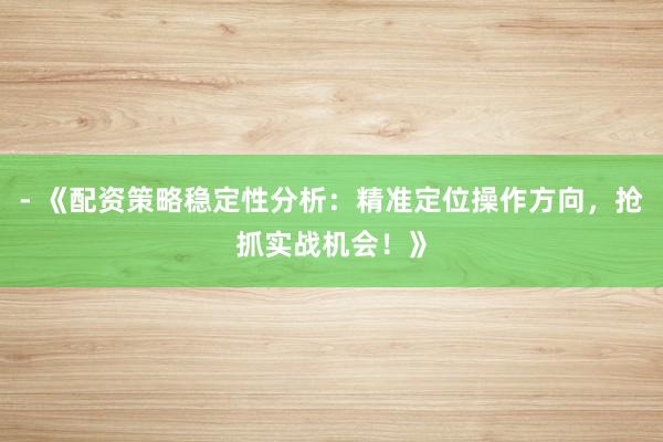 - 《配资策略稳定性分析：精准定位操作方向，抢抓实战机会！》
