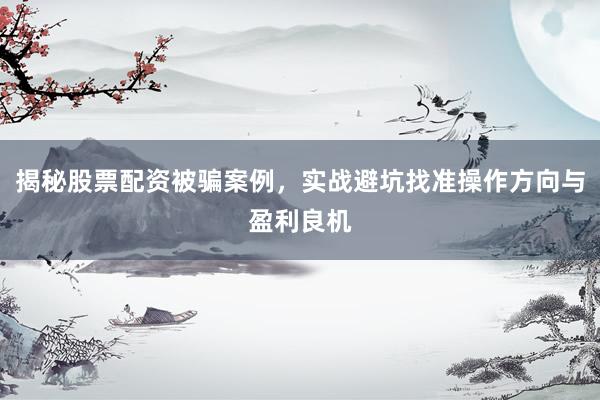 揭秘股票配资被骗案例,实战避坑找准操作方向与盈利良机