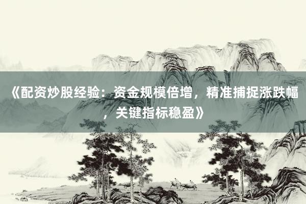 《配资炒股经验：资金规模倍增，精准捕捉涨跌幅，关键指标稳盈》