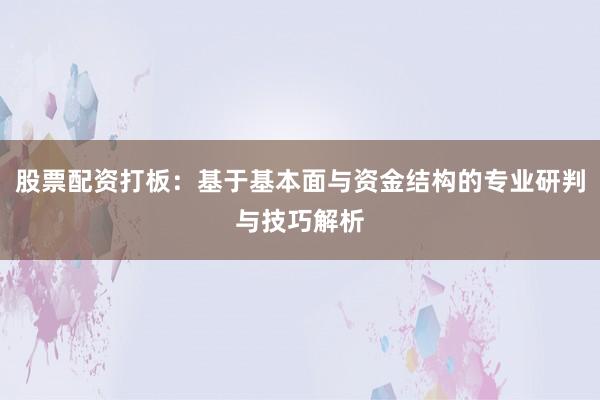 股票配资打板：基于基本面与资金结构的专业研判与技巧解析