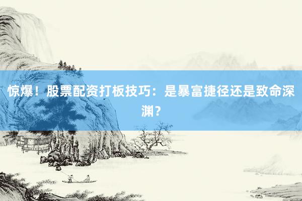 惊爆!股票配资打板技巧:是暴富捷径还是致命深渊?