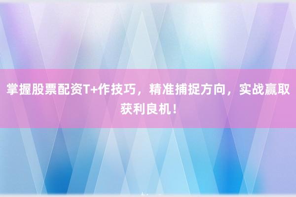 掌握股票配资T+作技巧，精准捕捉方向，实战赢取获利良机！