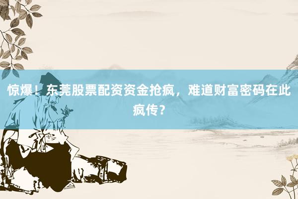 惊爆！东莞股票配资资金抢疯，难道财富密码在此疯传？