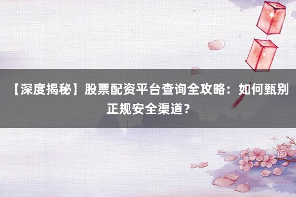 【深度揭秘】股票配资平台查询全攻略：如何甄别正规安全渠道？