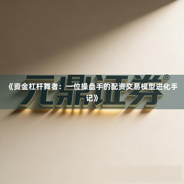 《资金杠杆舞者：一位操盘手的配资交易模型进化手记》
