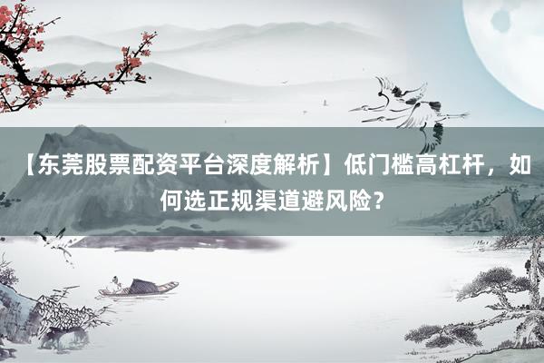 【东莞股票配资平台深度解析】低门槛高杠杆,如何选正规渠道避风险?