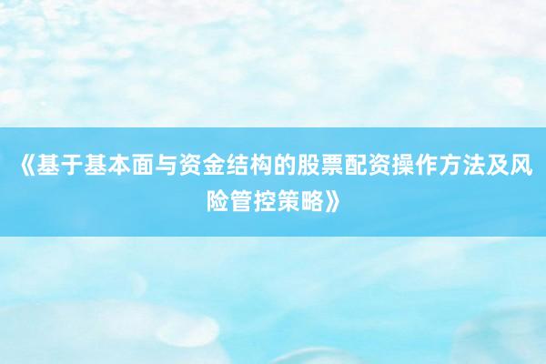 《基于基本面与资金结构的股票配资操作方法及风险管控策略》