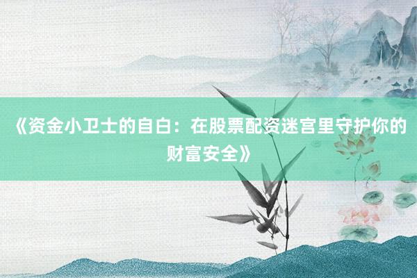 《资金小卫士的自白:在股票配资迷宫里守护你的财富安全》
