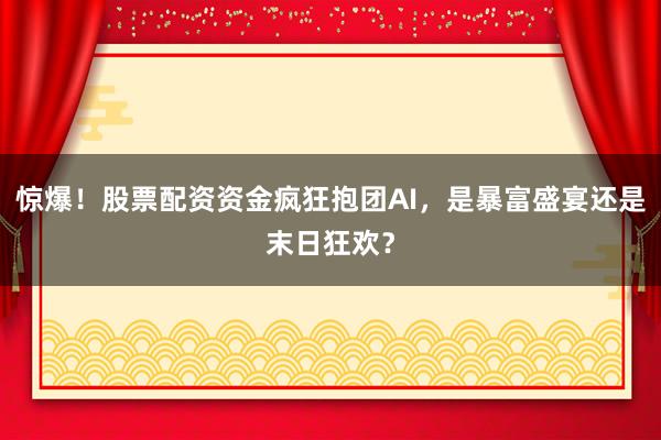 惊爆！股票配资资金疯狂抱团AI，是暴富盛宴还是末日狂欢？
