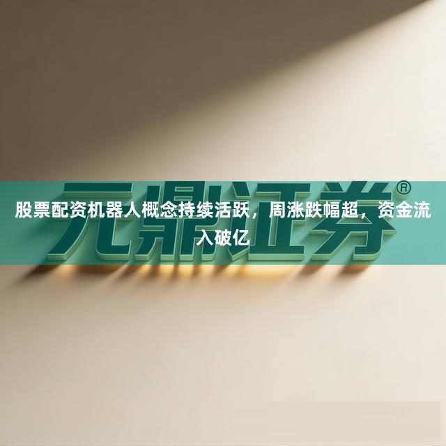股票配资机器人概念持续活跃，周涨跌幅超，资金流入破亿