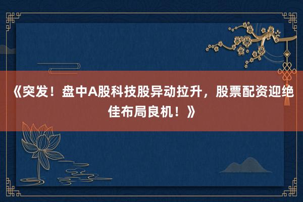 《突发！盘中A股科技股异动拉升，股票配资迎绝佳布局良机！》