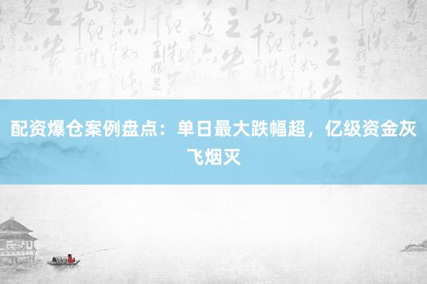 配资爆仓案例盘点：单日最大跌幅超，亿级资金灰飞烟灭