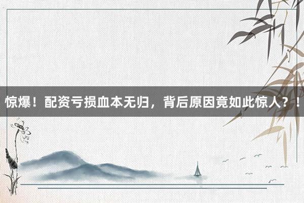 惊爆！配资亏损血本无归，背后原因竟如此惊人？！