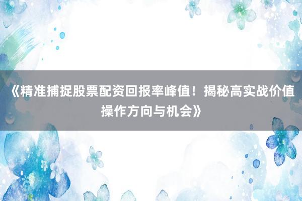 《精准捕捉股票配资回报率峰值！揭秘高实战价值操作方向与机会》